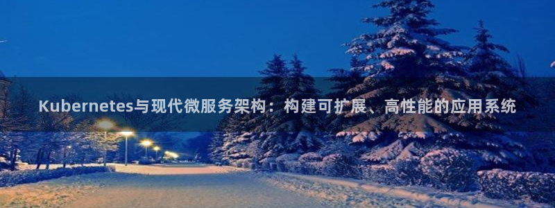 尊龙时凯平台注册：Kubernetes与现代微服务架构：构建可扩展、高性能的应用