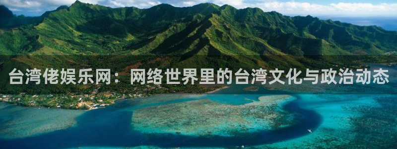 尊龙时凯2平台：台湾佬娱乐网：网络世界里的台湾文化与政治动态