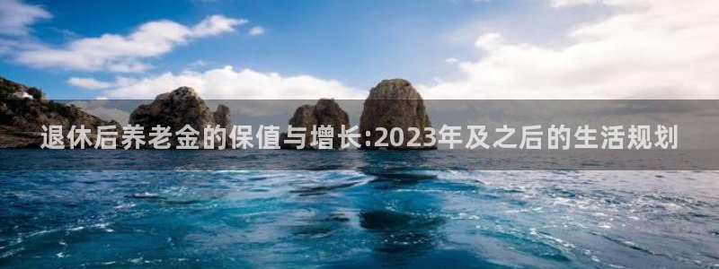 尊龙时凯集团：退休后养老金的保值与增长:2023年及之后的生活规划