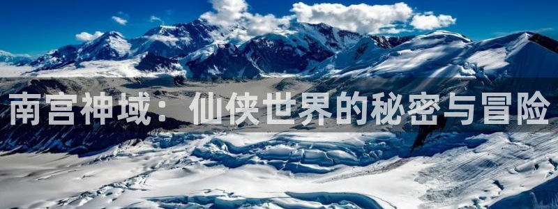 尊龙时凯4注册：南宫神域：仙侠世界的秘密与冒险