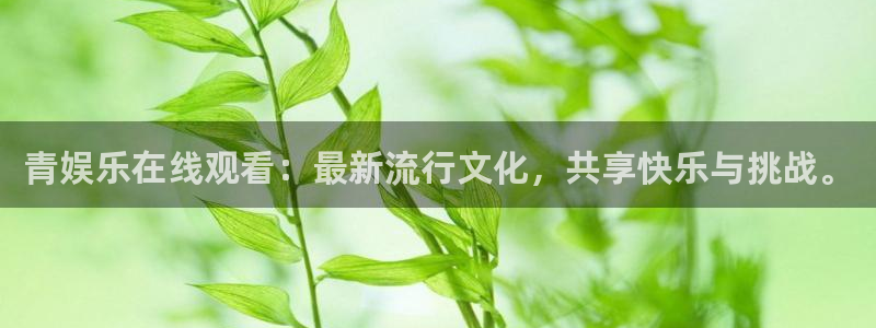 尊龙时凯体育平台总代理：青娱乐在线观看：最新流行文化，共享快乐与挑战。