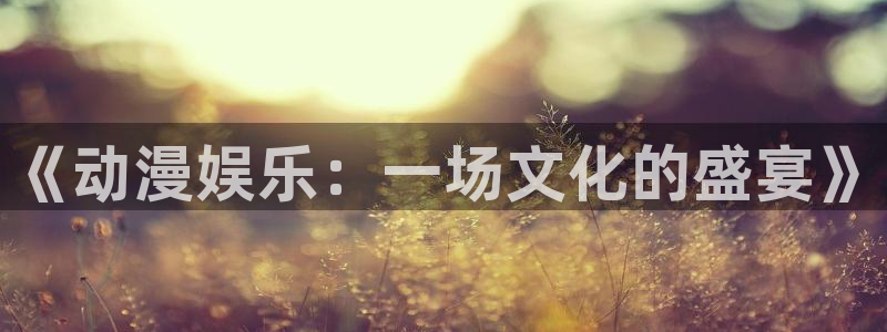 尊龙时凯2官网：《动漫娱乐：一场文化的盛宴》