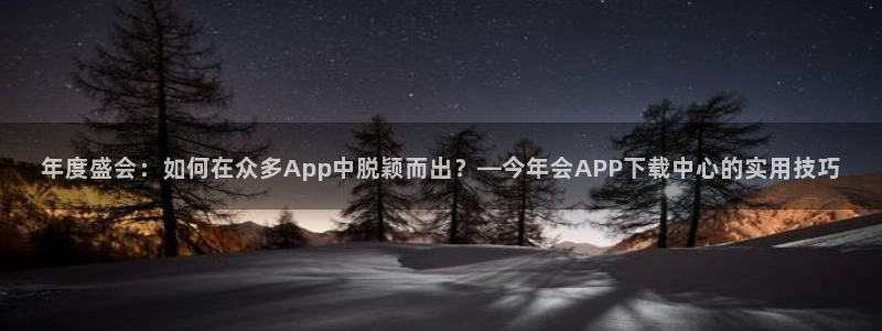 尊龙时凯体育官网登录：年度盛会：如何在众多App中脱颖而出？—今年会APP下载中