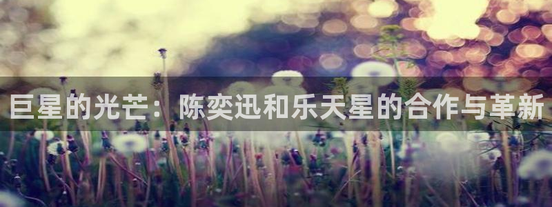 尊龙时凯凯捷开号链接：巨星的光芒：陈奕迅和乐天星的合作与革新