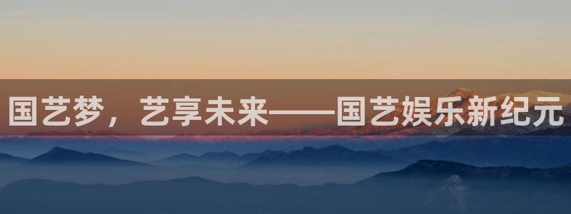 尊龙时凯体育凯捷登陆：国艺梦，艺享未来——国艺娱乐新纪元