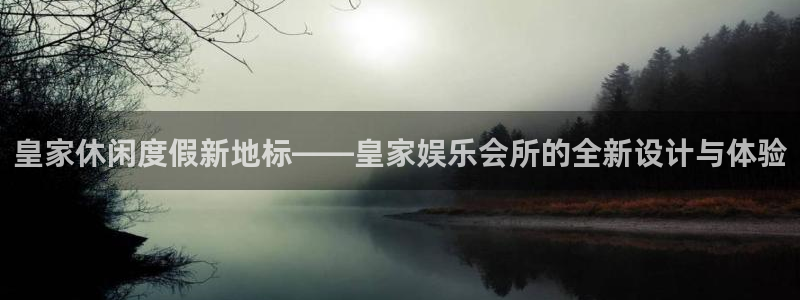 尊龙时凯2代理注册：皇家休闲度假新地标——皇家娱乐会所的全新设计与体验