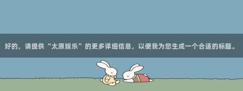 尊龙时凯体育免费注册入口：好的，请提供“太原娱乐”的更多详细信息，以便我为您生成