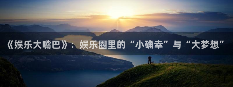 尊龙时凯f平台注册：《娱乐大嘴巴》：娱乐圈里的“小确幸”与“大梦想”