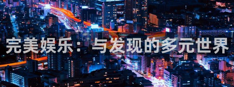 尊龙时凯3登陆：完美娱乐：与发现的多元世界