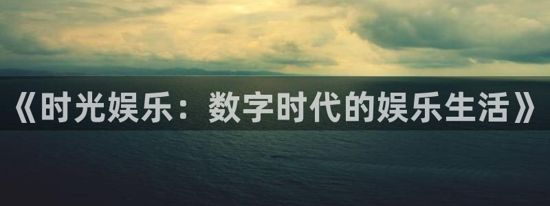 尊龙时凯平台开户链接：《时光娱乐：数字时代的娱乐生活》