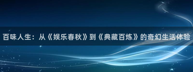 尊龙时凯平台在线开户：百味人生：从《娱乐春秋》到《典藏百炼》的奇幻生活体验