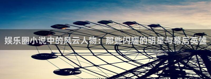 尊龙时凯体育凯捷平台主管：娱乐圈小说中的风云人物：那些闪耀的明星与幕后英雄
