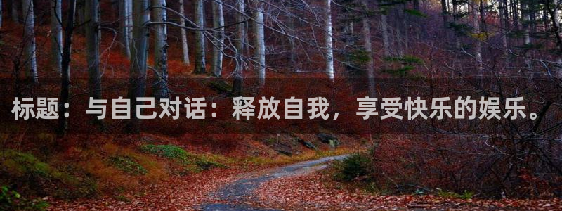 尊龙时凯体育平台注册：标题：与自己对话：释放自我，享受快乐的娱乐。