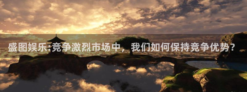 尊龙时凯vk：盛图娱乐:竞争激烈市场中，我们如何保持竞争优势？