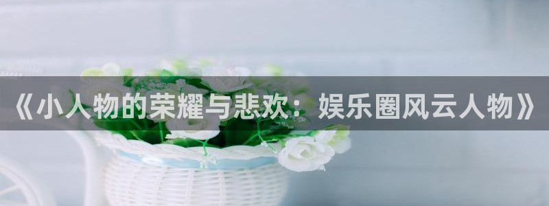 尊龙时凯体育凯捷平台招商：《小人物的荣耀与悲欢：娱乐圈风云人物》