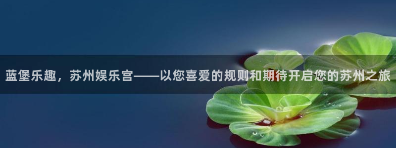 尊龙时凯kgame：蓝堡乐趣，苏州娱乐宫——以您喜爱的规则和期待开启您的苏州之旅