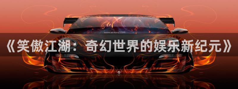 尊龙时凯2平台注册：《笑傲江湖：奇幻世界的娱乐新纪元》